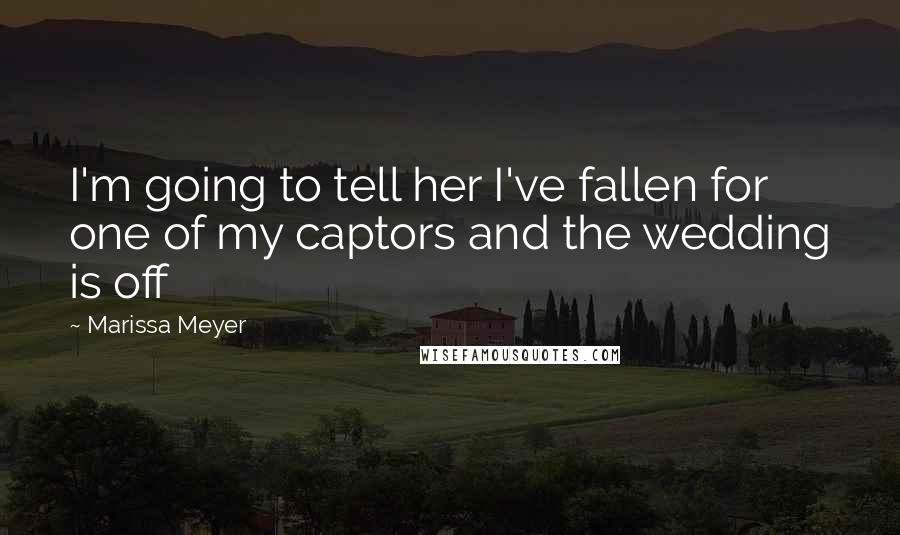 Marissa Meyer Quotes: I'm going to tell her I've fallen for one of my captors and the wedding is off