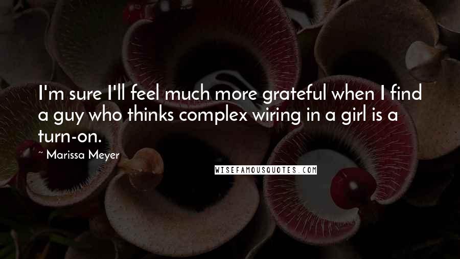 Marissa Meyer Quotes: I'm sure I'll feel much more grateful when I find a guy who thinks complex wiring in a girl is a turn-on.