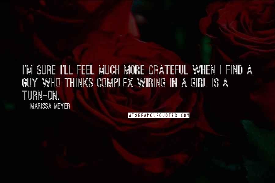 Marissa Meyer Quotes: I'm sure I'll feel much more grateful when I find a guy who thinks complex wiring in a girl is a turn-on.