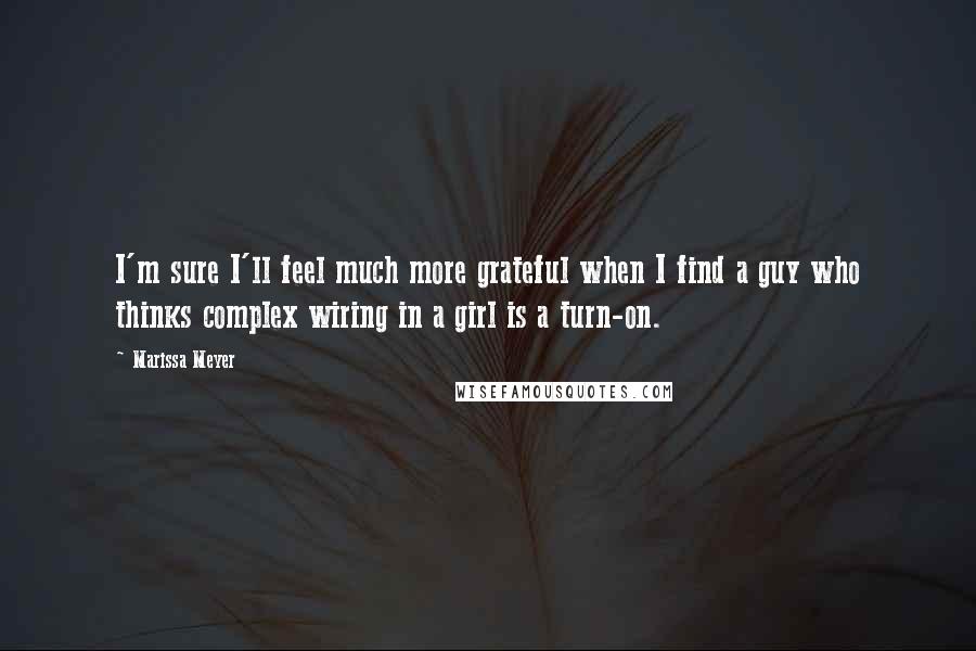 Marissa Meyer Quotes: I'm sure I'll feel much more grateful when I find a guy who thinks complex wiring in a girl is a turn-on.