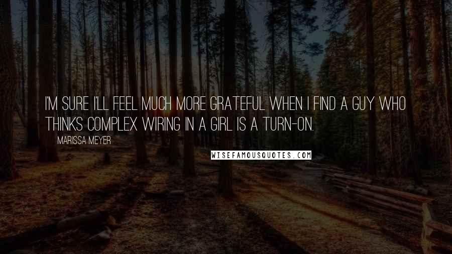 Marissa Meyer Quotes: I'm sure I'll feel much more grateful when I find a guy who thinks complex wiring in a girl is a turn-on.