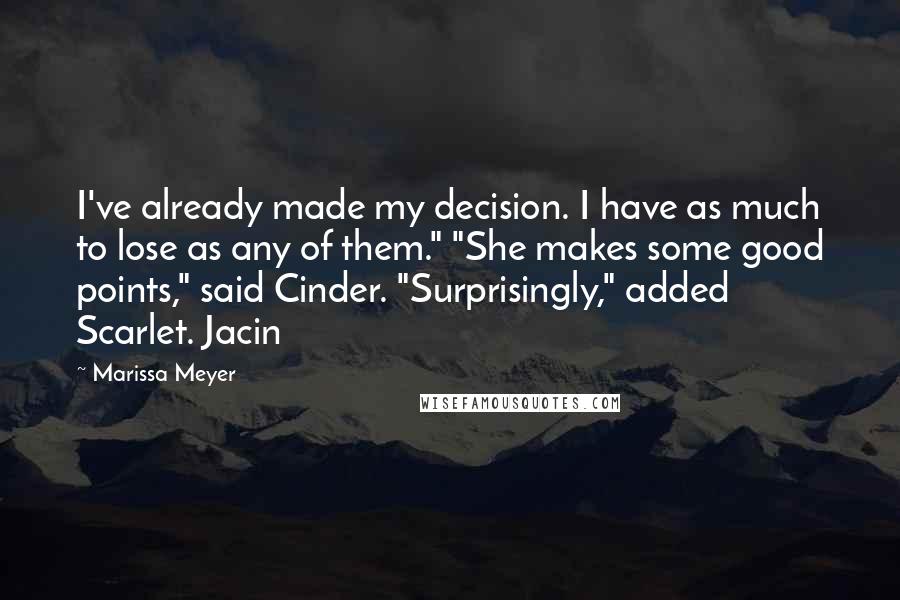 Marissa Meyer Quotes: I've already made my decision. I have as much to lose as any of them." "She makes some good points," said Cinder. "Surprisingly," added Scarlet. Jacin