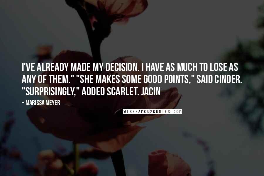 Marissa Meyer Quotes: I've already made my decision. I have as much to lose as any of them." "She makes some good points," said Cinder. "Surprisingly," added Scarlet. Jacin