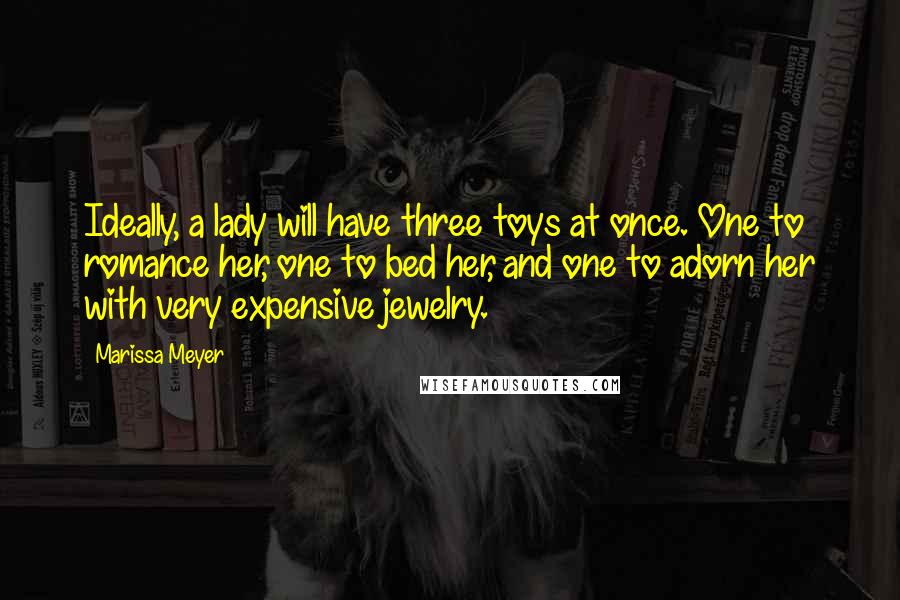Marissa Meyer Quotes: Ideally, a lady will have three toys at once. One to romance her, one to bed her, and one to adorn her with very expensive jewelry.