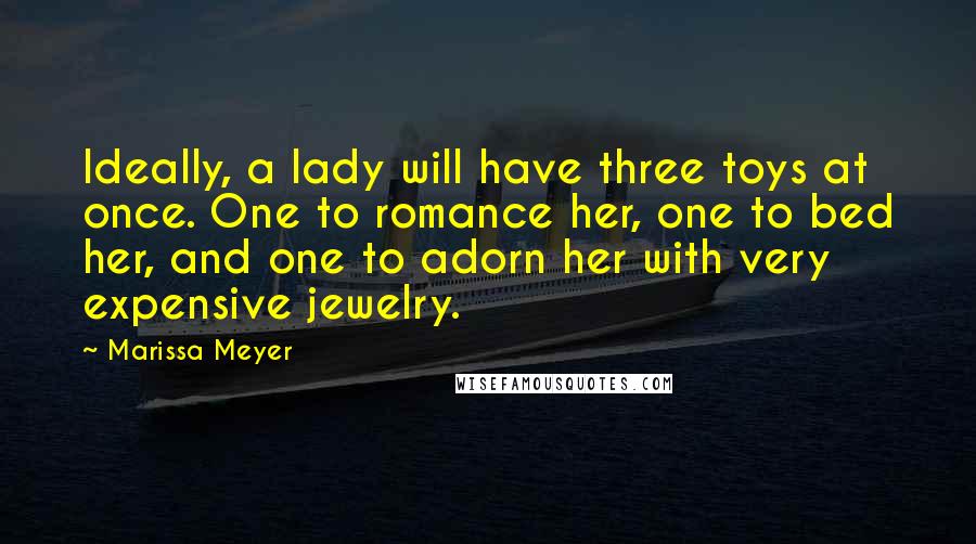 Marissa Meyer Quotes: Ideally, a lady will have three toys at once. One to romance her, one to bed her, and one to adorn her with very expensive jewelry.