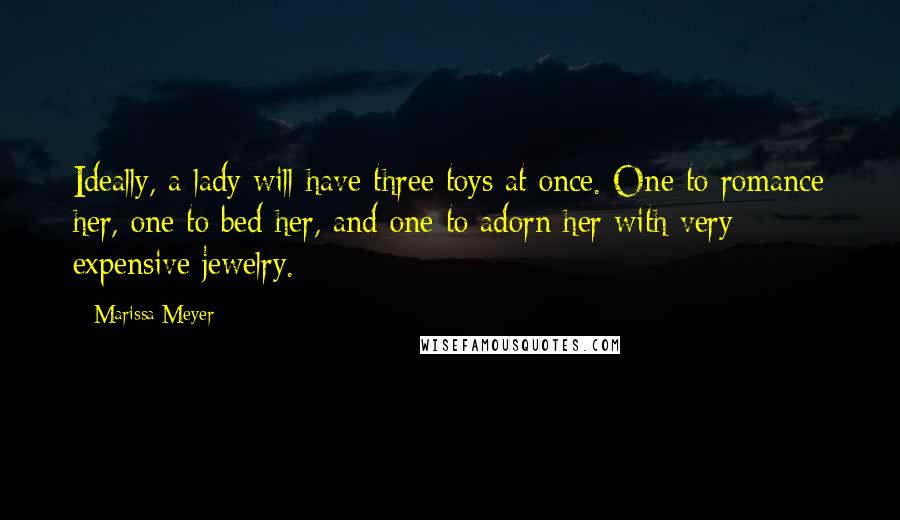 Marissa Meyer Quotes: Ideally, a lady will have three toys at once. One to romance her, one to bed her, and one to adorn her with very expensive jewelry.