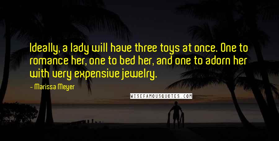 Marissa Meyer Quotes: Ideally, a lady will have three toys at once. One to romance her, one to bed her, and one to adorn her with very expensive jewelry.