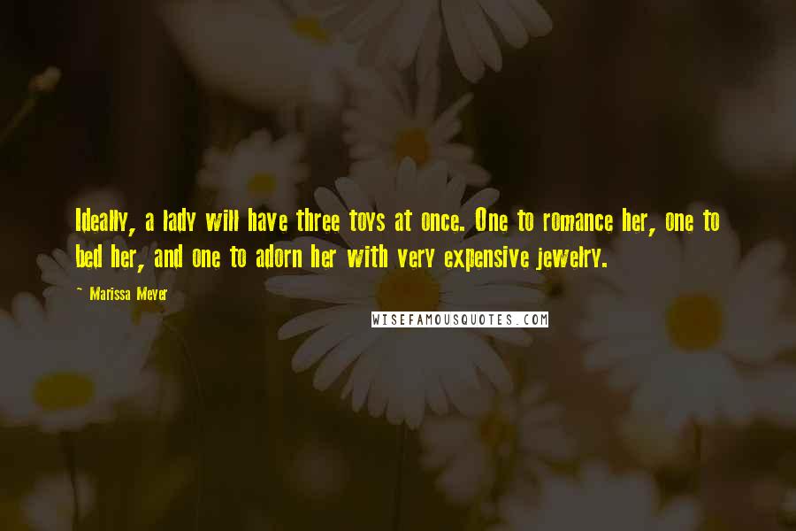Marissa Meyer Quotes: Ideally, a lady will have three toys at once. One to romance her, one to bed her, and one to adorn her with very expensive jewelry.