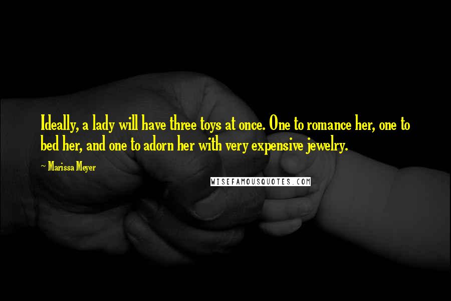 Marissa Meyer Quotes: Ideally, a lady will have three toys at once. One to romance her, one to bed her, and one to adorn her with very expensive jewelry.