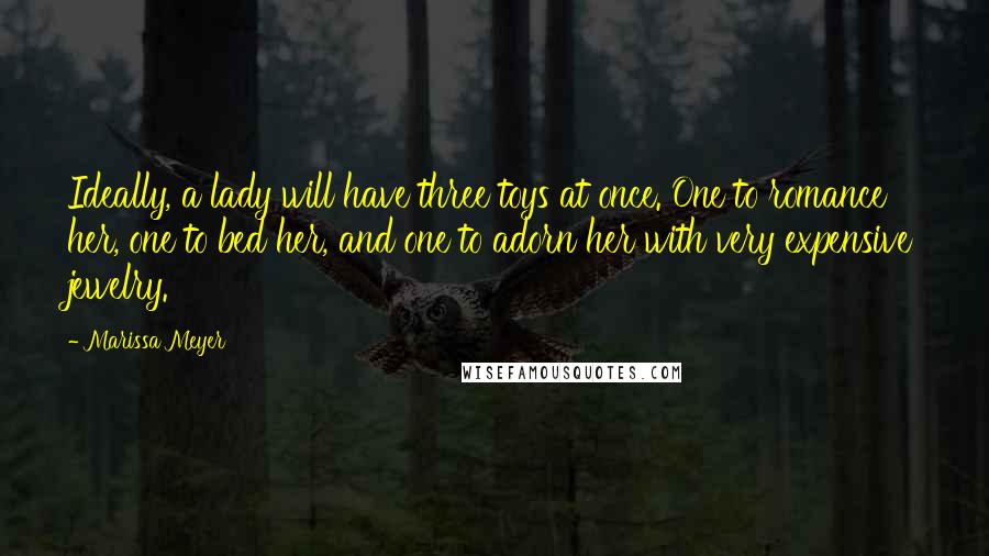 Marissa Meyer Quotes: Ideally, a lady will have three toys at once. One to romance her, one to bed her, and one to adorn her with very expensive jewelry.