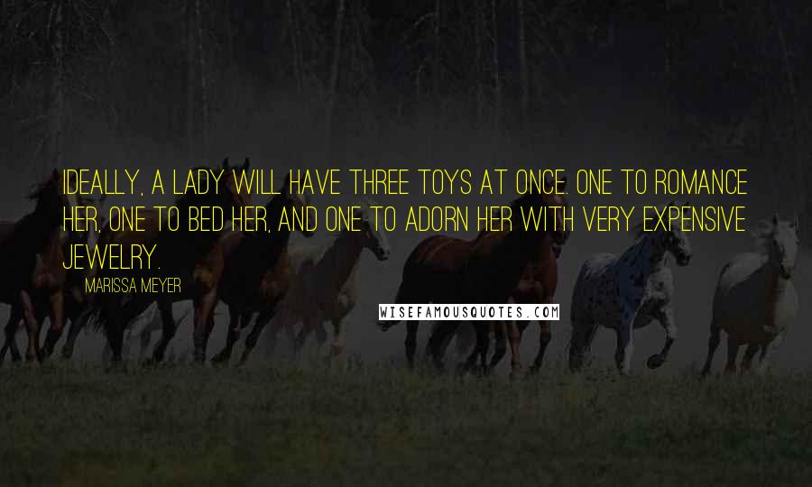 Marissa Meyer Quotes: Ideally, a lady will have three toys at once. One to romance her, one to bed her, and one to adorn her with very expensive jewelry.