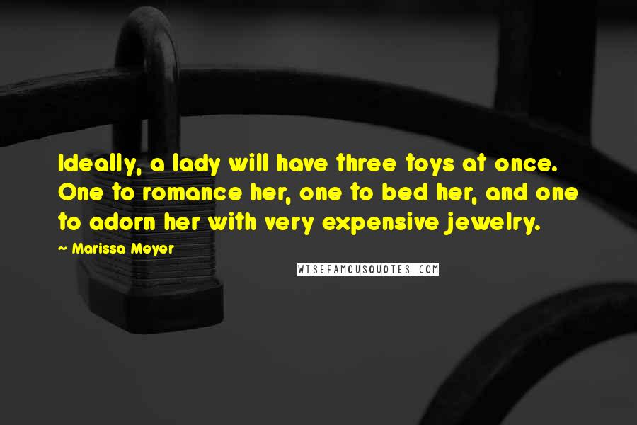 Marissa Meyer Quotes: Ideally, a lady will have three toys at once. One to romance her, one to bed her, and one to adorn her with very expensive jewelry.