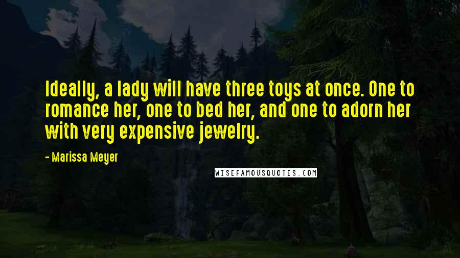 Marissa Meyer Quotes: Ideally, a lady will have three toys at once. One to romance her, one to bed her, and one to adorn her with very expensive jewelry.