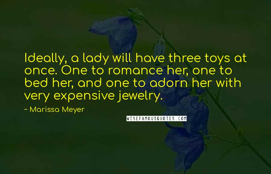 Marissa Meyer Quotes: Ideally, a lady will have three toys at once. One to romance her, one to bed her, and one to adorn her with very expensive jewelry.