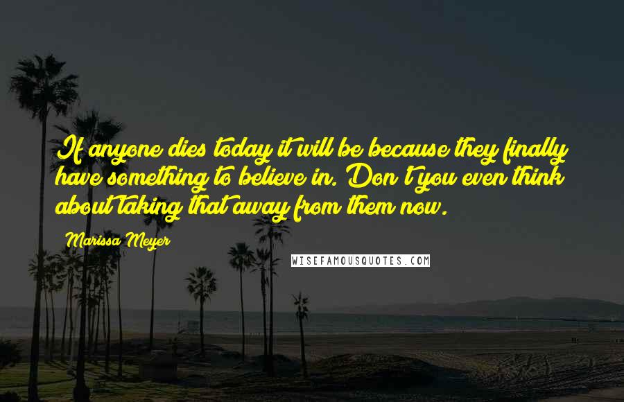 Marissa Meyer Quotes: If anyone dies today it will be because they finally have something to believe in. Don't you even think about taking that away from them now.