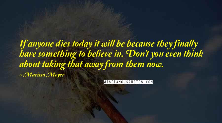 Marissa Meyer Quotes: If anyone dies today it will be because they finally have something to believe in. Don't you even think about taking that away from them now.