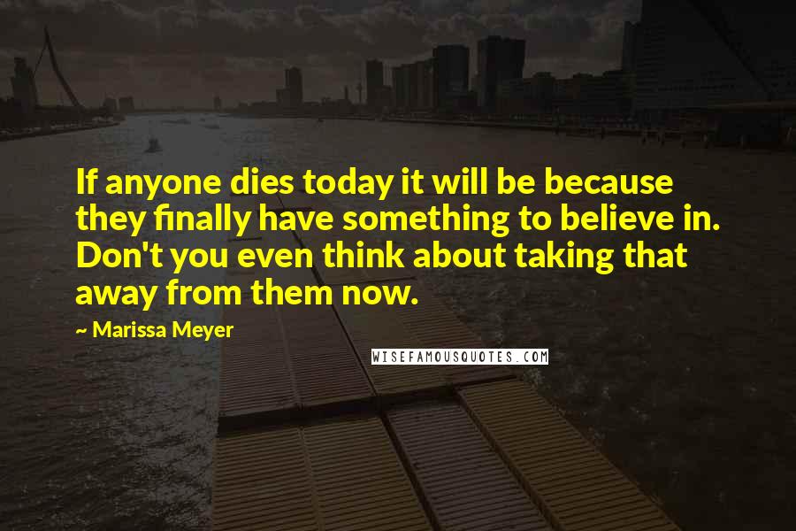 Marissa Meyer Quotes: If anyone dies today it will be because they finally have something to believe in. Don't you even think about taking that away from them now.