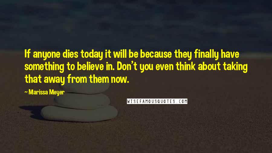 Marissa Meyer Quotes: If anyone dies today it will be because they finally have something to believe in. Don't you even think about taking that away from them now.