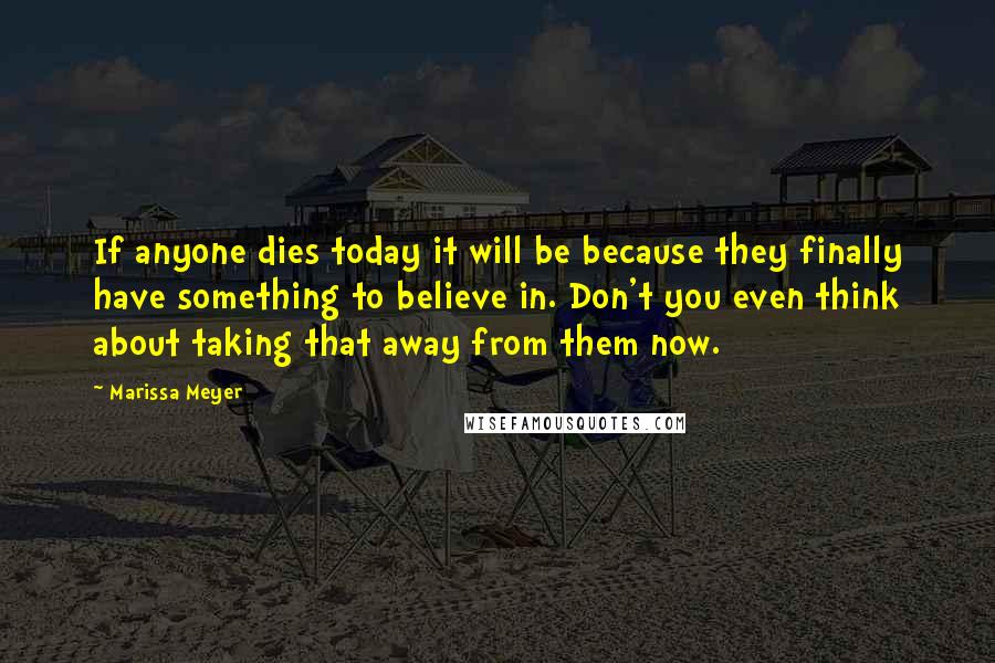 Marissa Meyer Quotes: If anyone dies today it will be because they finally have something to believe in. Don't you even think about taking that away from them now.