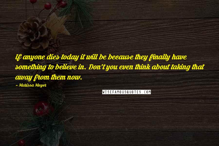 Marissa Meyer Quotes: If anyone dies today it will be because they finally have something to believe in. Don't you even think about taking that away from them now.