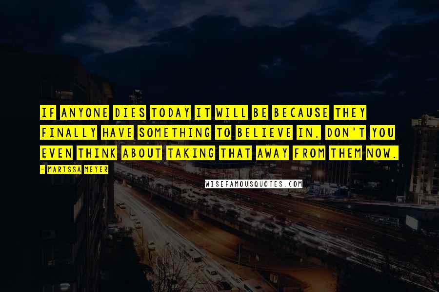 Marissa Meyer Quotes: If anyone dies today it will be because they finally have something to believe in. Don't you even think about taking that away from them now.