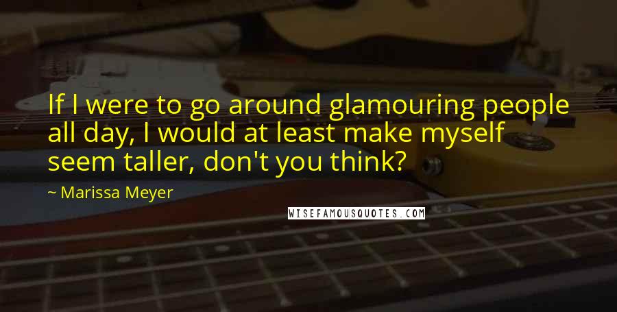 Marissa Meyer Quotes: If I were to go around glamouring people all day, I would at least make myself seem taller, don't you think?