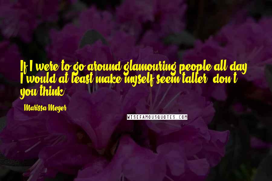 Marissa Meyer Quotes: If I were to go around glamouring people all day, I would at least make myself seem taller, don't you think?