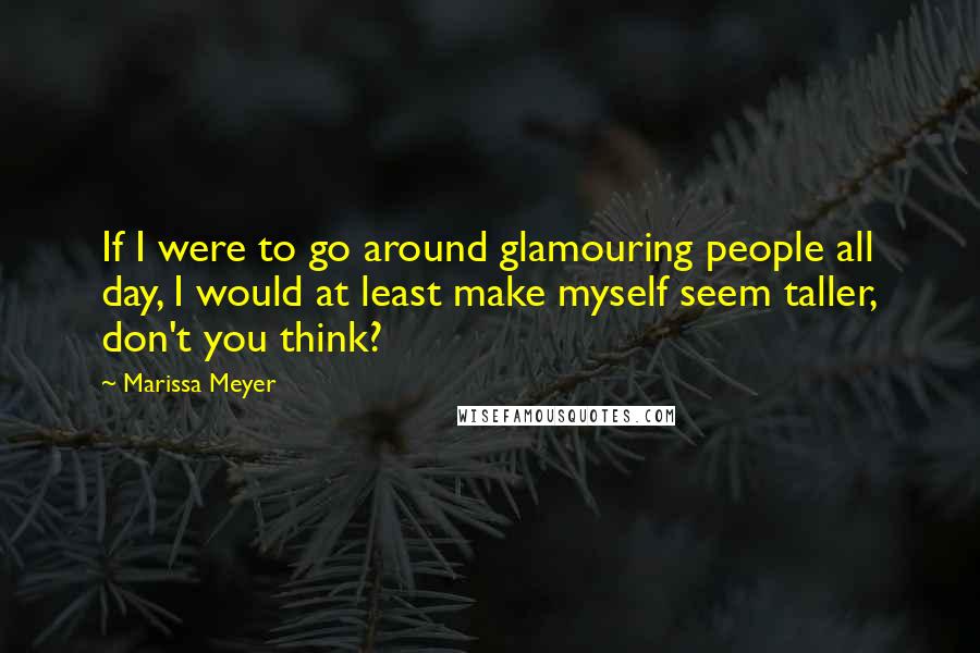 Marissa Meyer Quotes: If I were to go around glamouring people all day, I would at least make myself seem taller, don't you think?