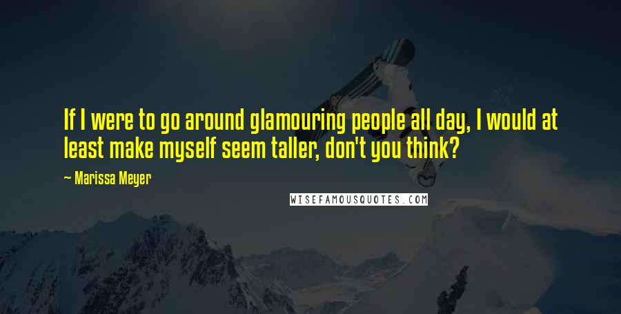 Marissa Meyer Quotes: If I were to go around glamouring people all day, I would at least make myself seem taller, don't you think?