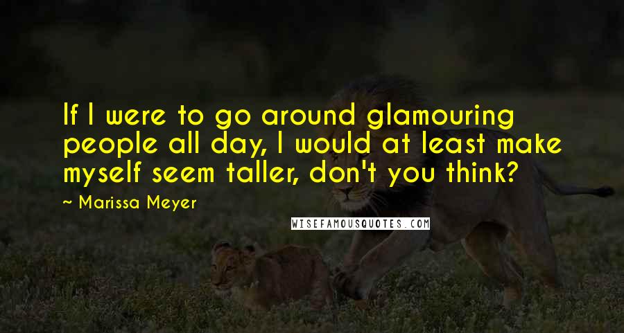 Marissa Meyer Quotes: If I were to go around glamouring people all day, I would at least make myself seem taller, don't you think?