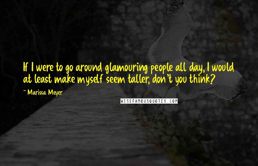 Marissa Meyer Quotes: If I were to go around glamouring people all day, I would at least make myself seem taller, don't you think?