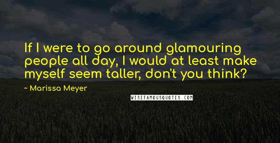 Marissa Meyer Quotes: If I were to go around glamouring people all day, I would at least make myself seem taller, don't you think?