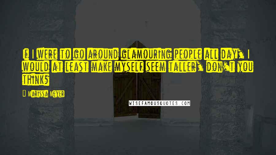 Marissa Meyer Quotes: If I were to go around glamouring people all day, I would at least make myself seem taller, don't you think?