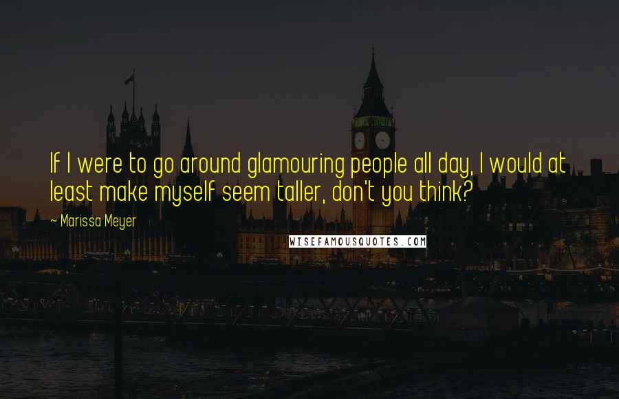 Marissa Meyer Quotes: If I were to go around glamouring people all day, I would at least make myself seem taller, don't you think?