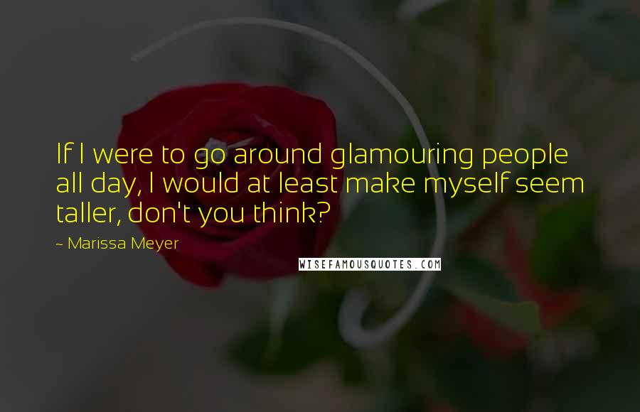 Marissa Meyer Quotes: If I were to go around glamouring people all day, I would at least make myself seem taller, don't you think?