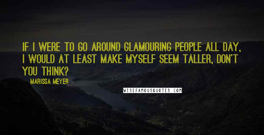 Marissa Meyer Quotes: If I were to go around glamouring people all day, I would at least make myself seem taller, don't you think?