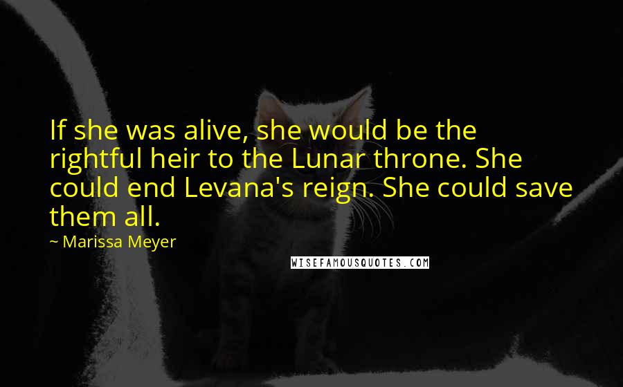 Marissa Meyer Quotes: If she was alive, she would be the rightful heir to the Lunar throne. She could end Levana's reign. She could save them all.