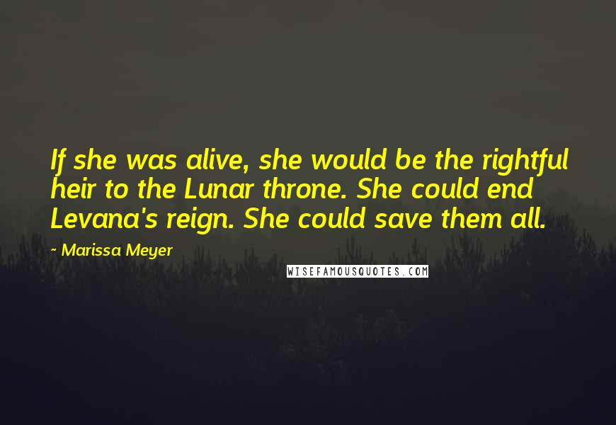 Marissa Meyer Quotes: If she was alive, she would be the rightful heir to the Lunar throne. She could end Levana's reign. She could save them all.