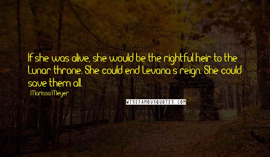 Marissa Meyer Quotes: If she was alive, she would be the rightful heir to the Lunar throne. She could end Levana's reign. She could save them all.