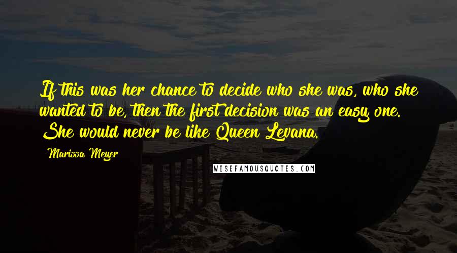 Marissa Meyer Quotes: If this was her chance to decide who she was, who she wanted to be, then the first decision was an easy one. She would never be like Queen Levana.