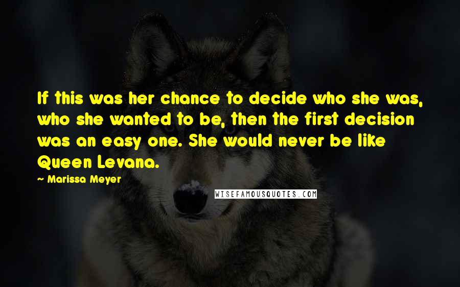 Marissa Meyer Quotes: If this was her chance to decide who she was, who she wanted to be, then the first decision was an easy one. She would never be like Queen Levana.