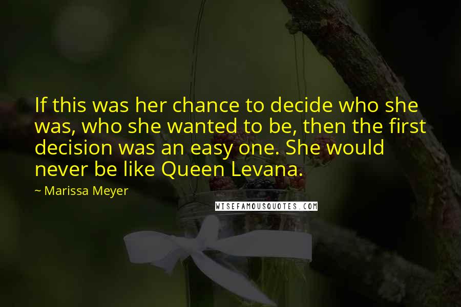 Marissa Meyer Quotes: If this was her chance to decide who she was, who she wanted to be, then the first decision was an easy one. She would never be like Queen Levana.