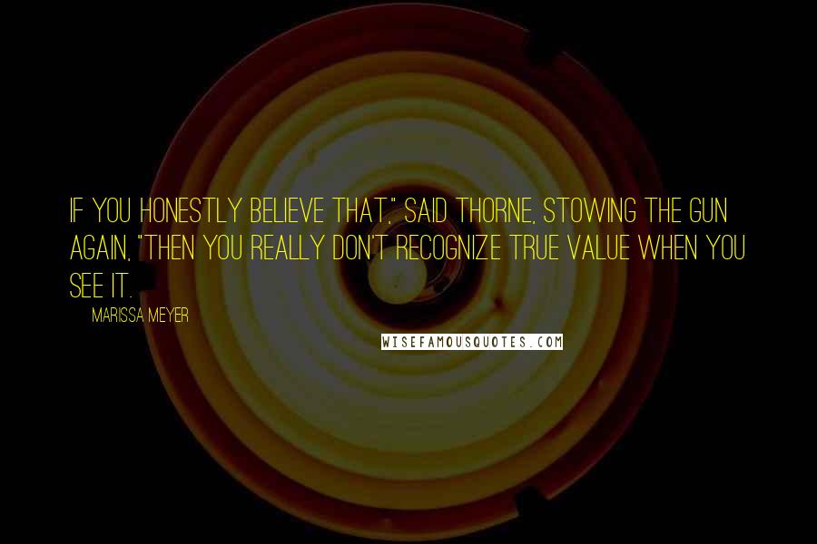 Marissa Meyer Quotes: If you honestly believe that," said Thorne, stowing the gun again, "then you really don't recognize true value when you see it.