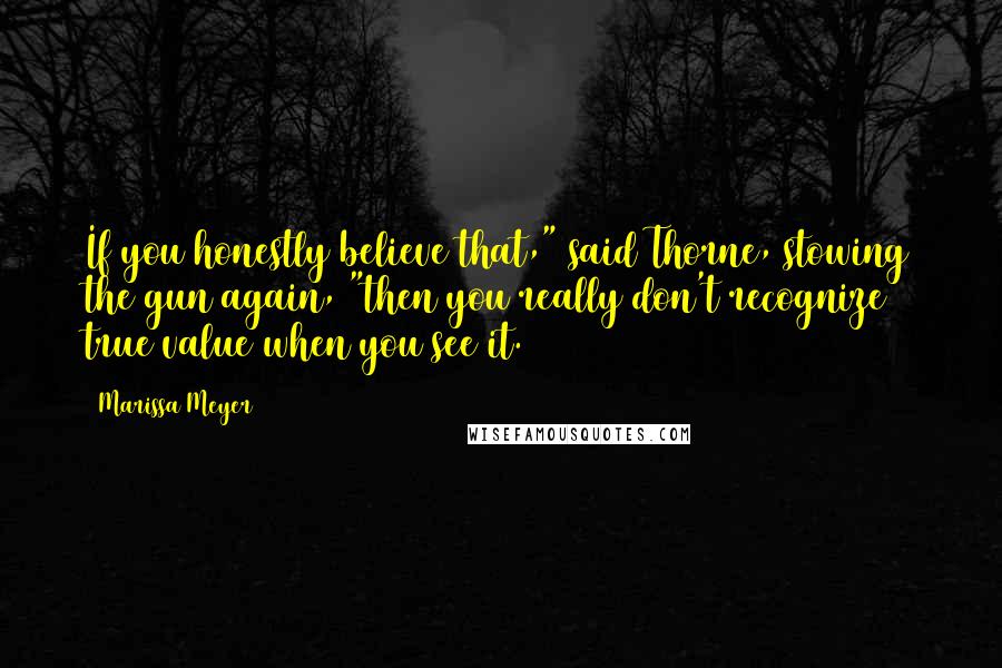 Marissa Meyer Quotes: If you honestly believe that," said Thorne, stowing the gun again, "then you really don't recognize true value when you see it.