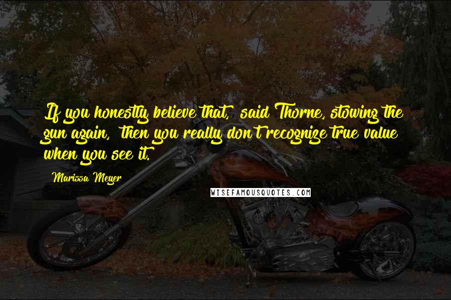 Marissa Meyer Quotes: If you honestly believe that," said Thorne, stowing the gun again, "then you really don't recognize true value when you see it.