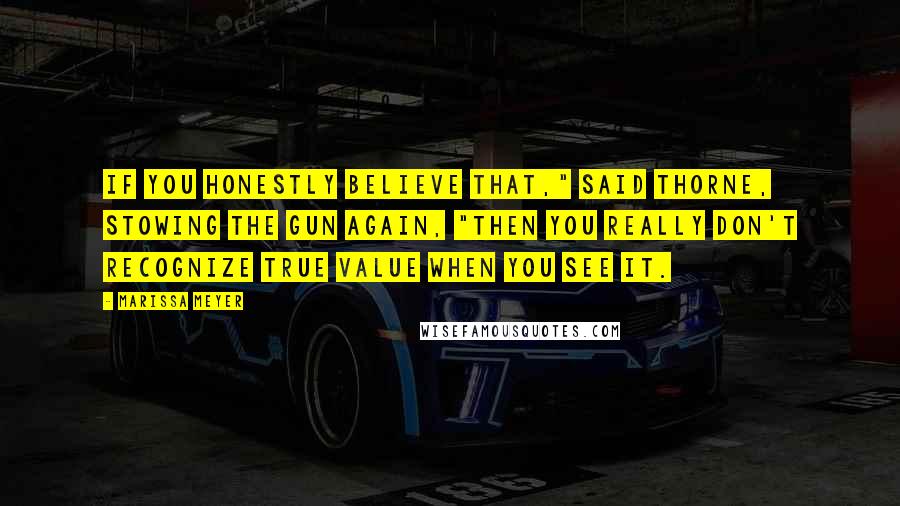 Marissa Meyer Quotes: If you honestly believe that," said Thorne, stowing the gun again, "then you really don't recognize true value when you see it.