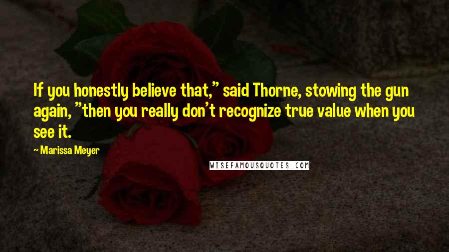 Marissa Meyer Quotes: If you honestly believe that," said Thorne, stowing the gun again, "then you really don't recognize true value when you see it.