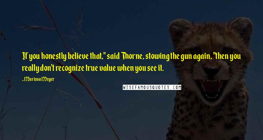 Marissa Meyer Quotes: If you honestly believe that," said Thorne, stowing the gun again, "then you really don't recognize true value when you see it.