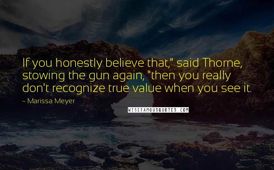 Marissa Meyer Quotes: If you honestly believe that," said Thorne, stowing the gun again, "then you really don't recognize true value when you see it.