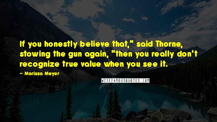 Marissa Meyer Quotes: If you honestly believe that," said Thorne, stowing the gun again, "then you really don't recognize true value when you see it.